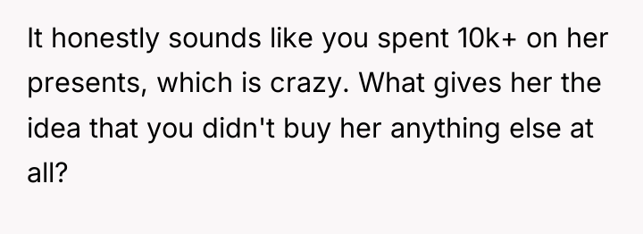 It honestly sounds like you spent 10k+ on her presents,...