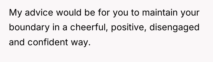 My advice would be for you to maintain your boundary...