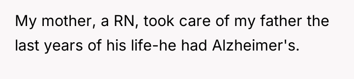 My mother, a RN, took care of my father the...