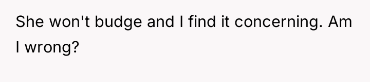 She won't budge and I find it concerning. Am I...
