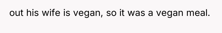 out his wife is vegan, so it was a vegan...