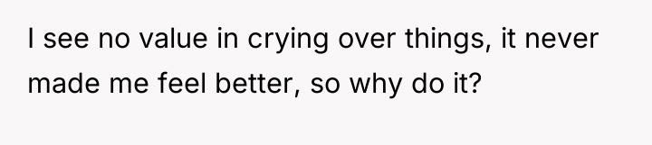 I see no value in crying over things, it never...