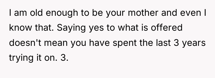 I am old enough to be your mother and even...