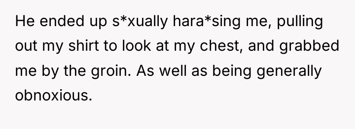 He ended up s*xually hara*sing me, pulling out my shirt...