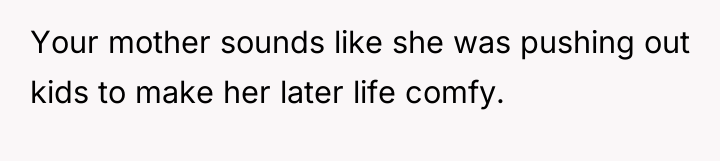Your mother sounds like she was pushing out kids to...