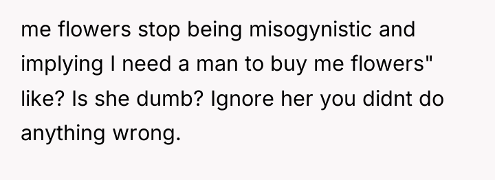 me flowers stop being misogynistic and implying I need a...