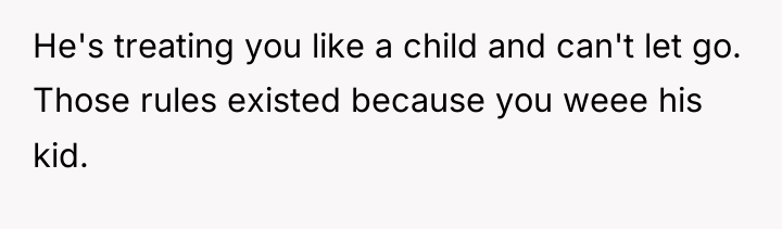 He's treating you like a child and can't let go....