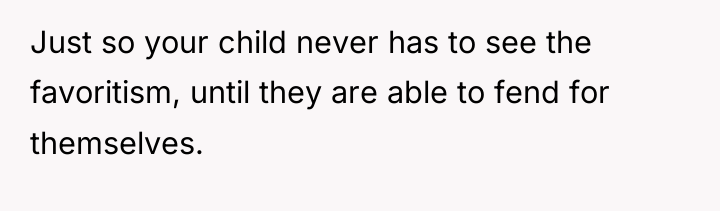 Just so your child never has to see the favoritism,...