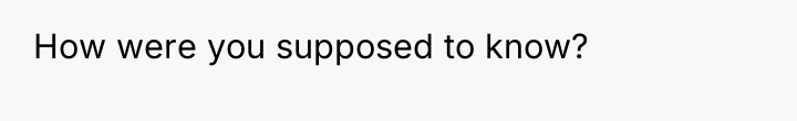 How were you supposed to know?