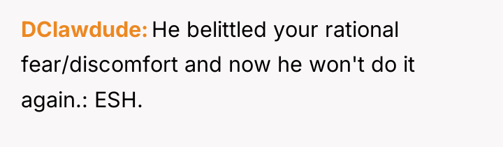 DClawdude He belittled your rational fear/discomfort and now he won't...