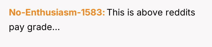 No-Enthusiasm-1583 This is above reddits pay grade...