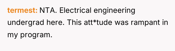 termest NTA. Electrical engineering undergrad here. This att*tude was rampant...