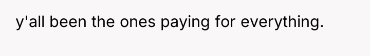 y'all been the ones paying for everything.