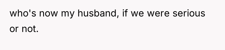 who's now my husband, if we were serious or not.