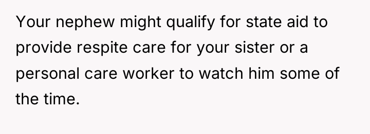 Your nephew might qualify for state aid to provide respite...