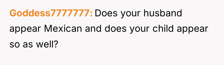 Goddess7777777 Does your husband appear Mexican and does your child...