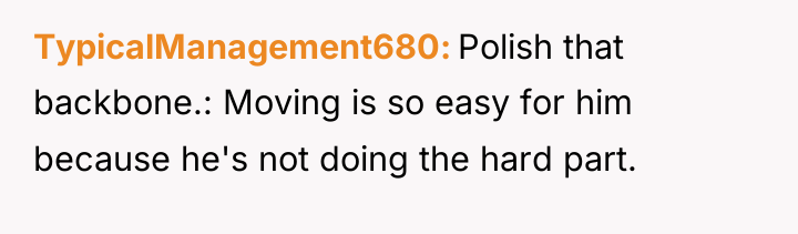 TypicalManagement680 Polish that backbone.: Moving is so easy for him...