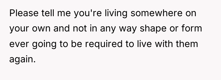 Please tell me you're living somewhere on your own and...