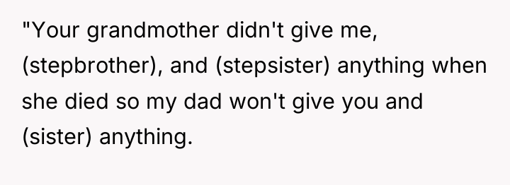 "Your grandmother didn't give me, (stepbrother), and (stepsister) anything when...
