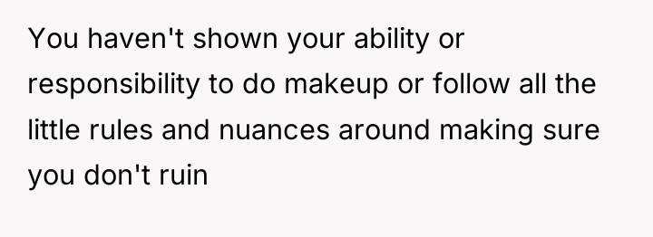 You haven't shown your ability or responsibility to do makeup...