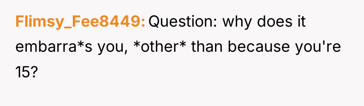Flimsy_Fee8449 Question: why does it embarra*s you, *other* than because...