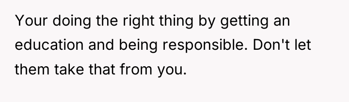 Your doing the right thing by getting an education and...