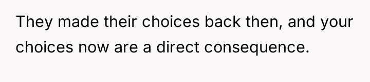 They made their choices back then, and your choices now...