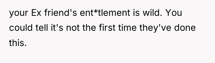 your Ex friend's ent*tlement is wild. You could tell it's...