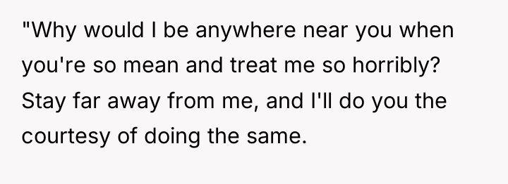 "Why would I be anywhere near you when you're so...