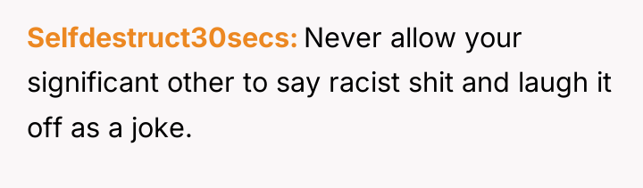 Selfdestruct30secs Never allow your significant other to say racist shit...