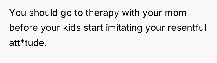You should go to therapy with your mom before your...