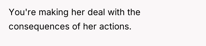 You're making her deal with the consequences of her actions.