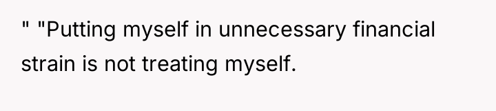" "Putting myself in unnecessary financial strain is not treating...