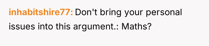 inhabitshire77 Don't bring your personal issues into this argument.: Maths?