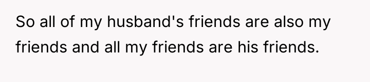 So all of my husband's friends are also my friends...