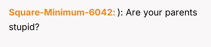 Square-Minimum-6042 ): Are your parents stupid?