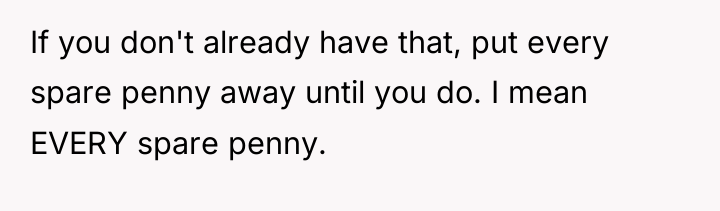 If you don't already have that, put every spare penny...