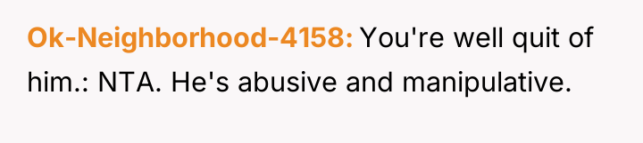 Ok-Neighborhood-4158 You're well quit of him.: NTA. He's abusive and...