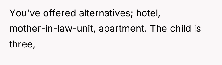 You've offered alternatives; hotel, mother-in-law-unit, apartment. The child is three,
