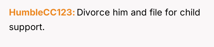 HumbleCC123 Divorce him and file for child support.