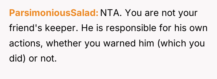 ParsimoniousSalad NTA. You are not your friend's keeper. He is...