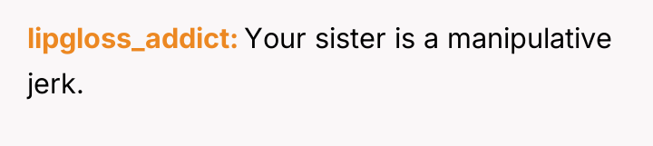 lipgloss_addict Your sister is a manipulative jerk.