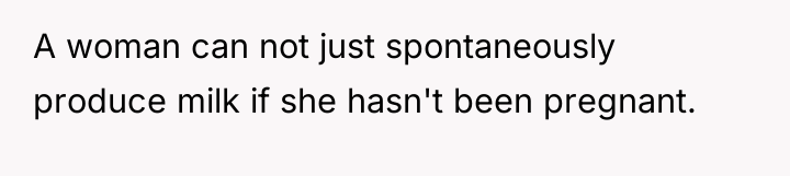 A woman can not just spontaneously produce milk if she...