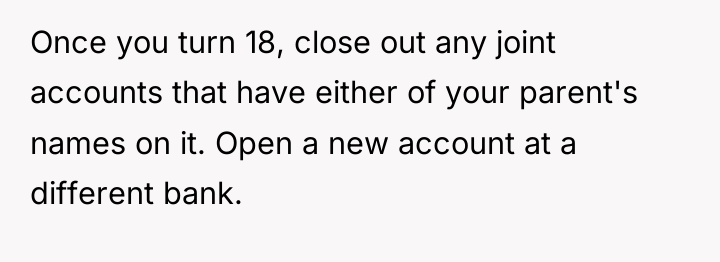 Once you turn 18, close out any joint accounts that...