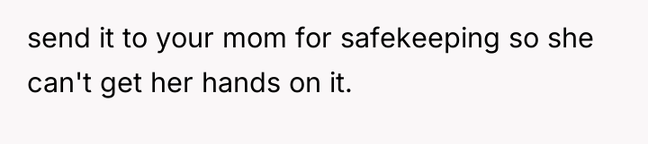 send it to your mom for safekeeping so she can't...