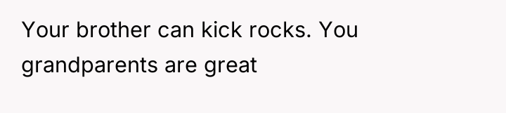 Your brother can kick rocks. You grandparents are great