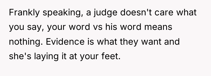 Frankly speaking, a judge doesn't care what you say, your...