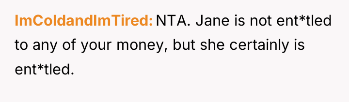 ImColdandImTired NTA. Jane is not ent*tled to any of your...