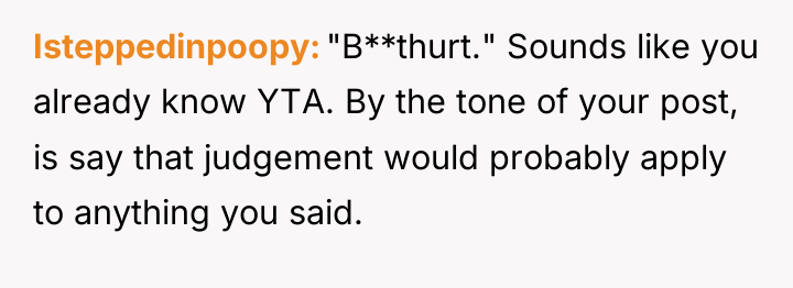 Isteppedinpoopy "B**thurt." Sounds like you already know YTA. By the...