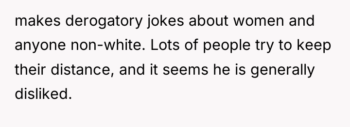 makes derogatory jokes about women and anyone non-white. Lots of...